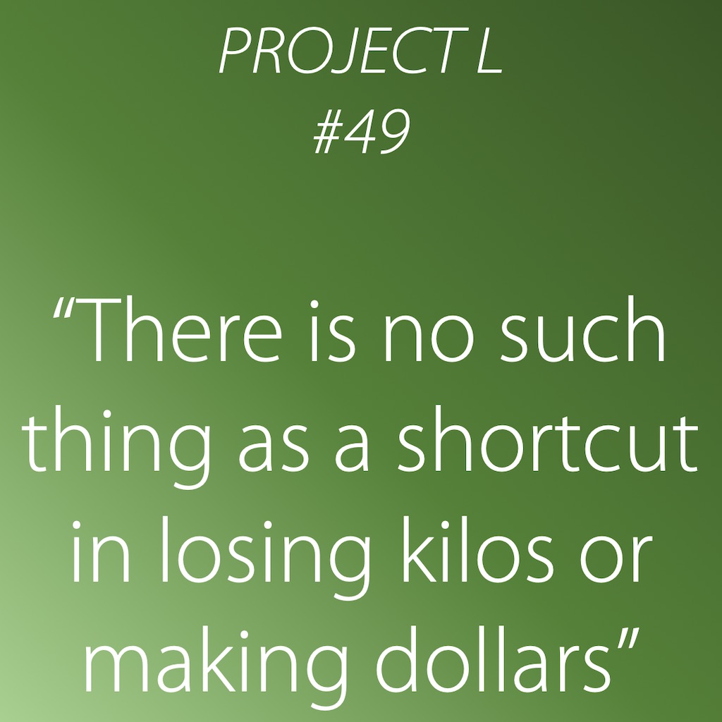 49: There is no such thing as a shortcut in losing kilos or making dollars